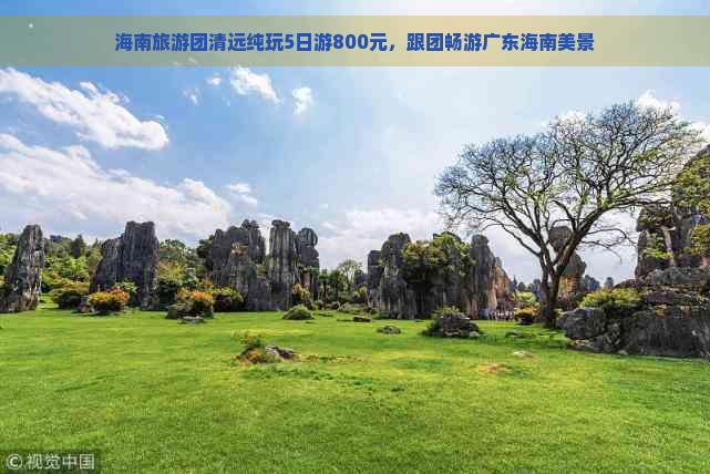 海南旅游团清远纯玩5日游800元，跟团畅游广东海南美景