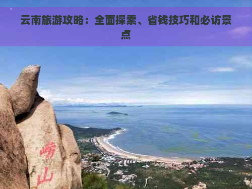 云南旅游攻略：全面探索、省钱技巧和必访景点