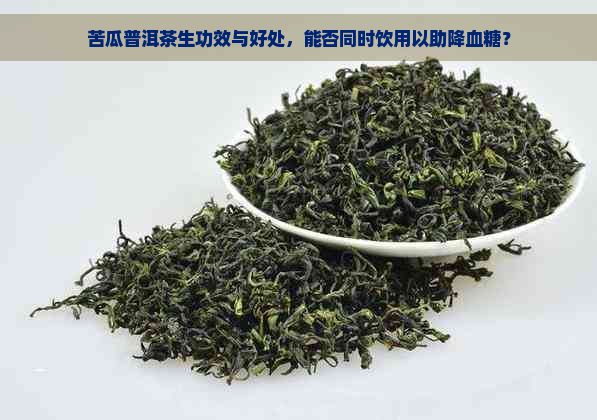 苦瓜普洱茶生功效与好处，能否同时饮用以助降血糖？