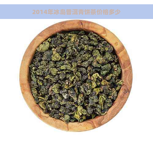 2014年冰岛普洱青饼茶价格多少