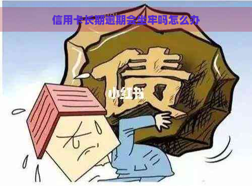 信用卡长期逾期会坐牢吗怎么办