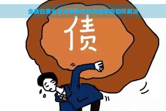 金条白条全面逾期异地起诉坐牢吗如何解决