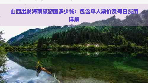 山西出发海南旅游团多少钱：包含单人票价及每日费用详解