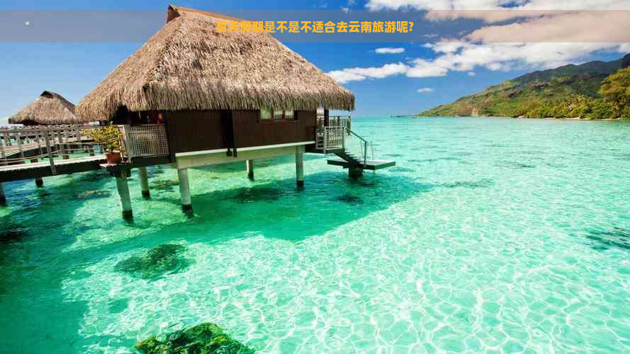 夏天假期是不是不适合去云南旅游呢?