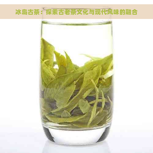 冰岛古茶：探索古老茶文化与现代风味的融合