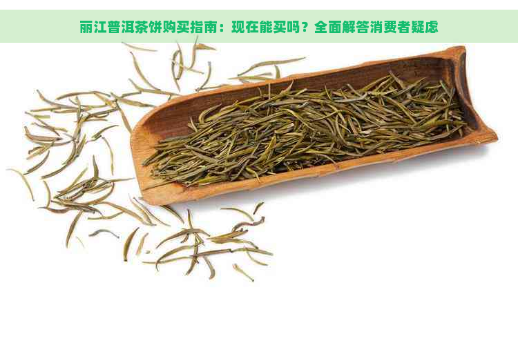 丽江普洱茶饼购买指南：现在能买吗？全面解答消费者疑虑