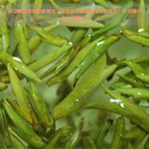 丽江普洱茶饼价格查询：现在丽江普洱茶饼可以买吗？多少钱一饼，能买吗？