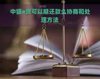 中银e贷可以期还款么协商和处理方法