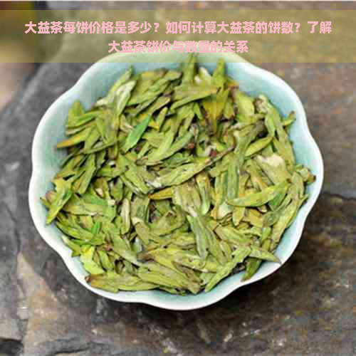 大益茶每饼价格是多少？如何计算大益茶的饼数？了解大益茶饼价与数量的关系