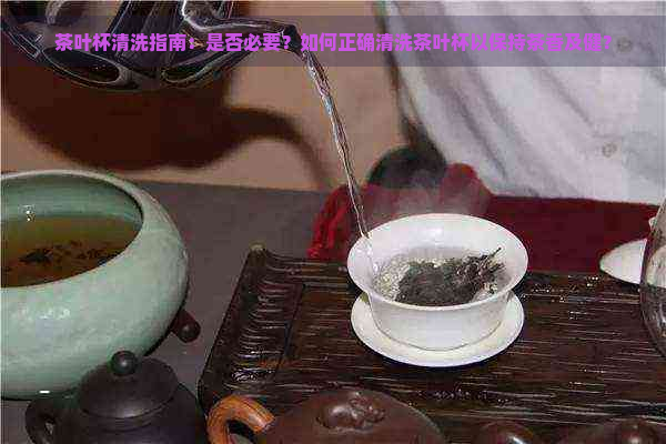 茶叶杯清洗指南：是否必要？如何正确清洗茶叶杯以保持茶香及健？