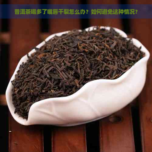 普洱茶喝多了嘴唇干裂怎么办？如何避免这种情况？