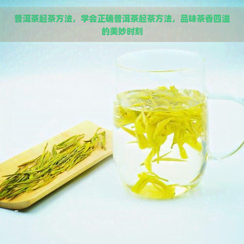 普洱茶起茶方法，学会正确普洱茶起茶方法，品味茶香四溢的美妙时刻