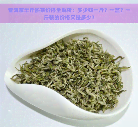 普洱茶半斤熟茶价格全解析：多少钱一斤？一盒？一斤装的价格又是多少？