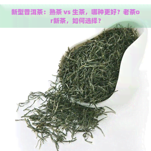 新型普洱茶：熟茶 vs 生茶，哪种更好？老茶or新茶，如何选择？