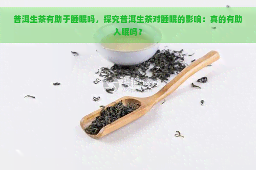 普洱生茶有助于睡眠吗，探究普洱生茶对睡眠的影响：真的有助入眠吗？