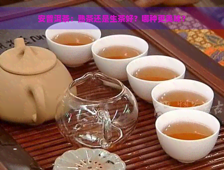 安普洱茶：熟茶还是生茶好？哪种更美味？