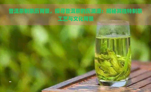 普洱茶制茶历背景，探寻普洱茶的历渊源：揭秘其独特制茶工艺与文化背景