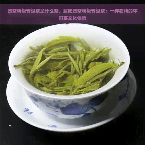 熟茶特级普洱茶是什么茶，解密熟茶特级普洱茶：一种独特的中国茶文化体验