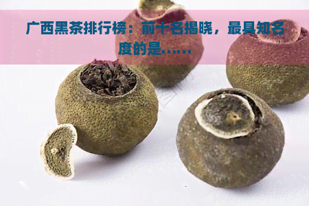 广西黑茶排行榜：前十名揭晓，更具知名度的是……