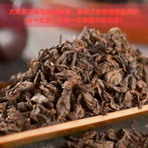 大庆普洱茶生茶价格表，最新大庆普洱茶生茶价格一览表，让你一手掌握市场动态！