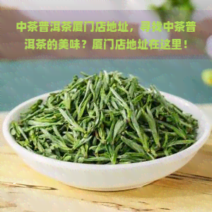 中茶普洱茶厦门店地址，寻找中茶普洱茶的美味？厦门店地址在这里！