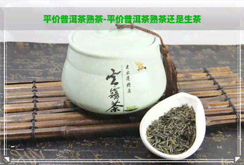 平价普洱茶熟茶-平价普洱茶熟茶还是生茶