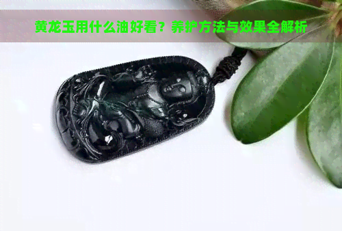 黄龙玉用什么油好看？养护方法与效果全解析