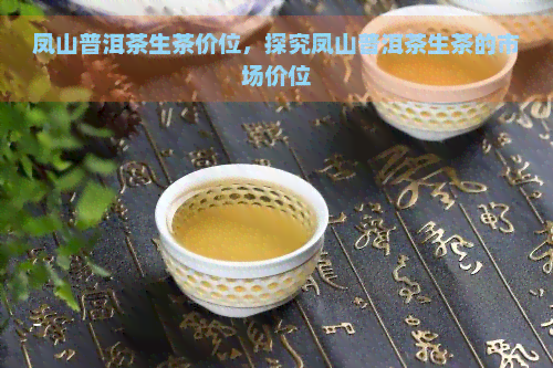 凤山普洱茶生茶价位，探究凤山普洱茶生茶的市场价位