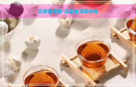 云茶普洱茶-云茶普洱茶价格