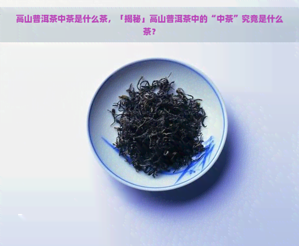 高山普洱茶中茶是什么茶，「揭秘」高山普洱茶中的“中茶”究竟是什么茶？