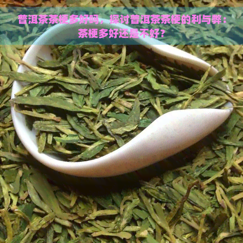 普洱茶茶梗多好吗，探讨普洱茶茶梗的利与弊：茶梗多好还是不好？