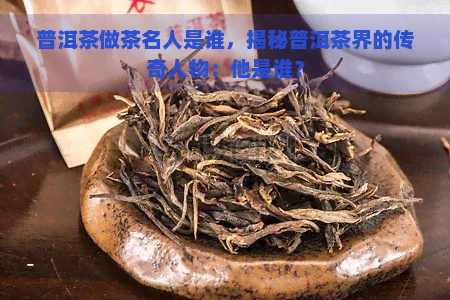 普洱茶做茶名人是谁，揭秘普洱茶界的传奇人物：他是谁？