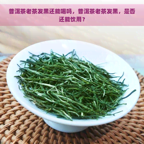 普洱茶老茶发黑还能喝吗，普洱茶老茶发黑，是否还能饮用？