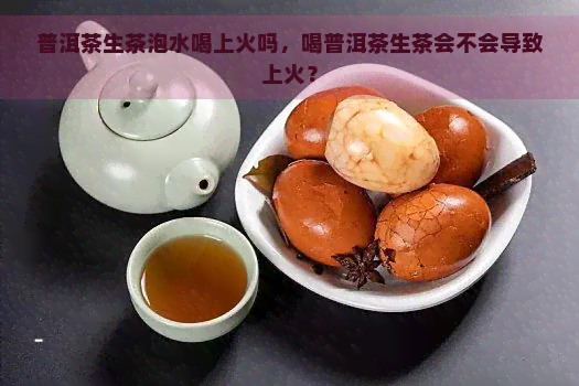 普洱茶生茶泡水喝上火吗，喝普洱茶生茶会不会导致上火？