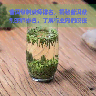 普洱茶制茶师排名，揭秘普洱茶制茶师排名，了解行业内的佼佼者！