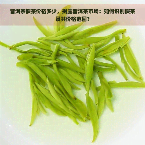 普洱茶假茶价格多少，揭露普洱茶市场：如何识别假茶及其价格范围？