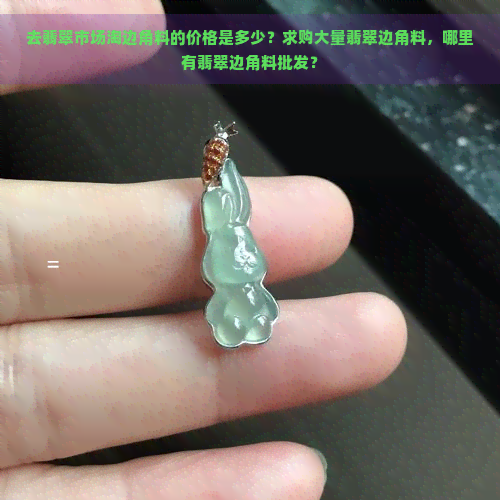 去翡翠市场淘边角料的价格是多少？求购大量翡翠边角料，哪里有翡翠边角料批发？