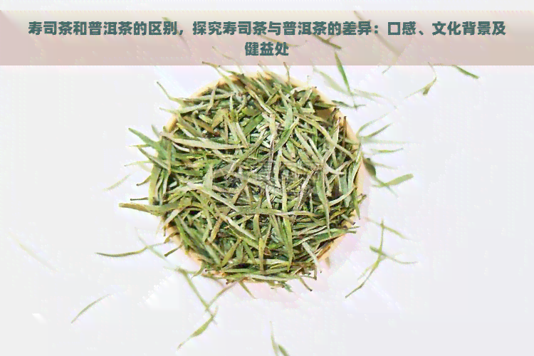 寿司茶和普洱茶的区别，探究寿司茶与普洱茶的差异：口感、文化背景及健益处