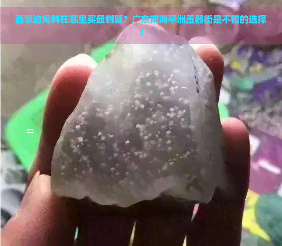 翡翠边角料在哪里买最划算？广东南海平洲玉器街是不错的选择！