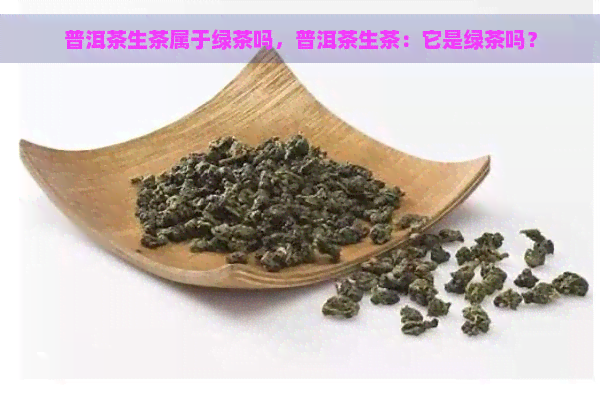 普洱茶生茶属于绿茶吗，普洱茶生茶：它是绿茶吗？