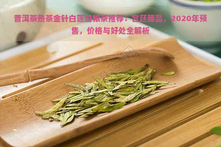 普洱茶熟茶金针白莲口粮茶推荐：宫廷臻品，2020年预售，价格与好处全解析