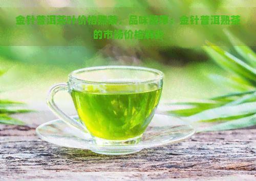 金针普洱茶叶价格熟茶，品味醇厚：金针普洱熟茶的市场价格解析