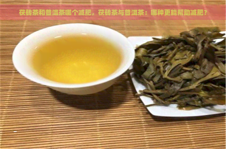 茯砖茶和普洱茶哪个减肥，茯砖茶与普洱茶：哪种更能帮助减肥？