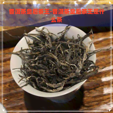 普洱茶皇后茶王-普洱茶皇后茶王是什么茶