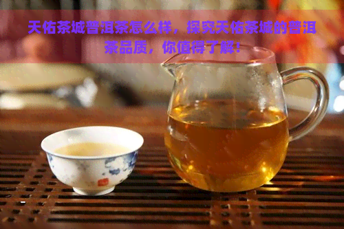 天佑茶城普洱茶怎么样，探究天佑茶城的普洱茶品质，你值得了解！