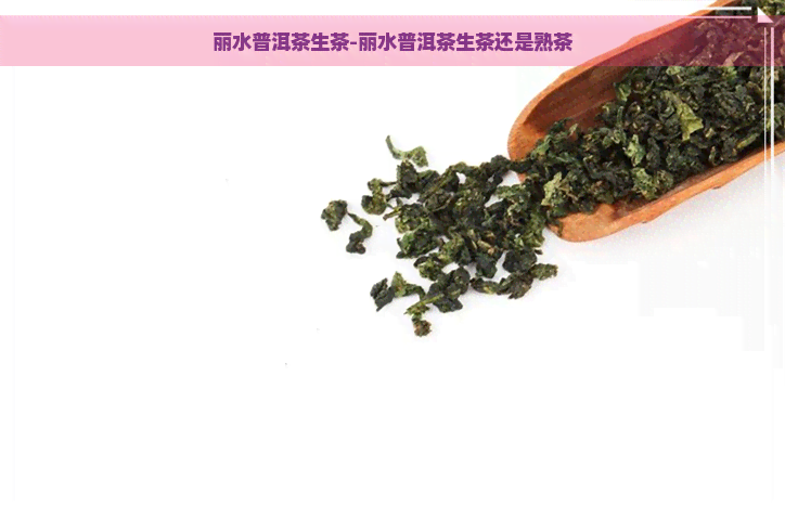 丽水普洱茶生茶-丽水普洱茶生茶还是熟茶