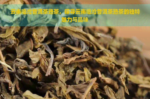 云南临沧普洱茶熟茶，探寻云南临沧普洱茶熟茶的独特魅力与品味