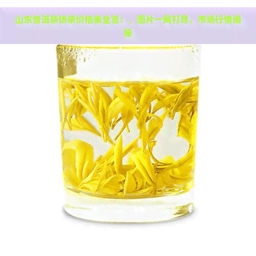 山东普洱茶饼茶价格表全览：、图片一网打尽，市场行情揭秘