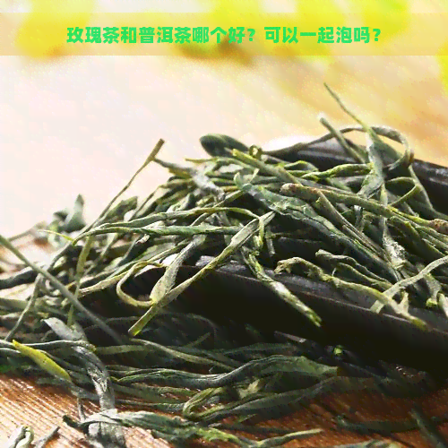 玫瑰茶和普洱茶哪个好？可以一起泡吗？