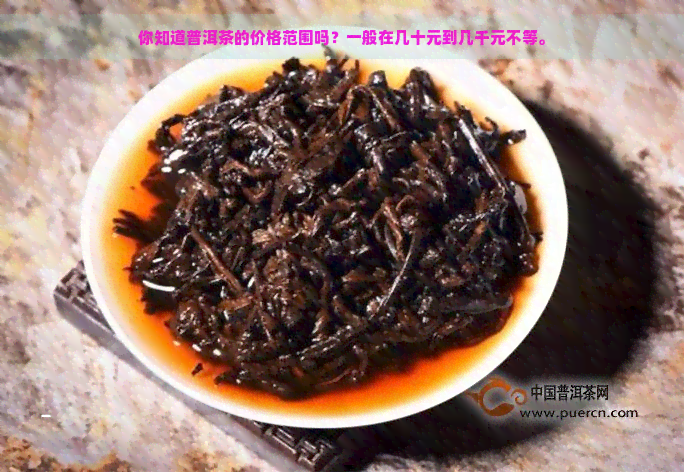 你知道普洱茶的价格范围吗？一般在几十元到几千元不等。